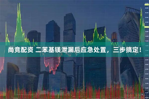 尚竞配资 二苯基镁泄漏后应急处置，三步搞定！