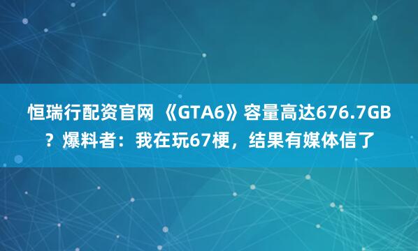 恒瑞行配资官网 《GTA6》容量高达676.7GB？爆料者：我在玩67梗，结果有媒体信了