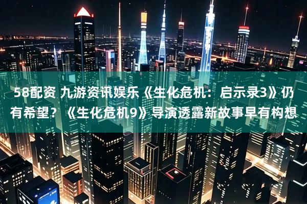 58配资 九游资讯娱乐《生化危机：启示录3》仍有希望？《生化危机9》导演透露新故事早有构想