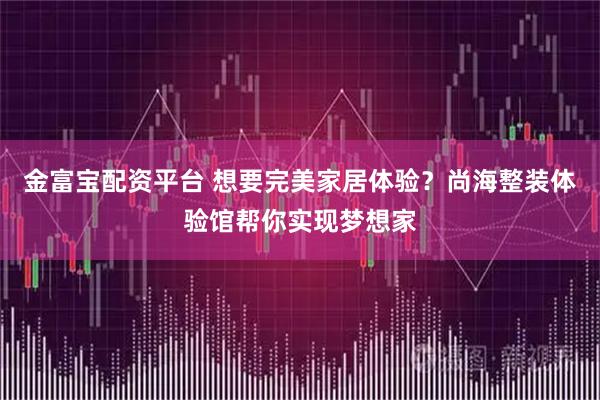 金富宝配资平台 想要完美家居体验？尚海整装体验馆帮你实现梦想家