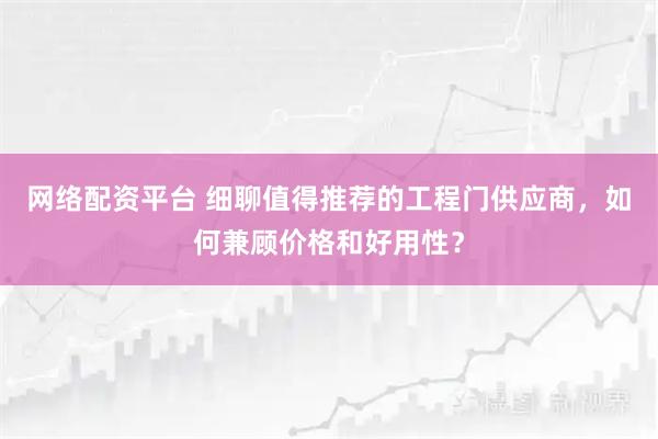 网络配资平台 细聊值得推荐的工程门供应商，如何兼顾价格和好用性？