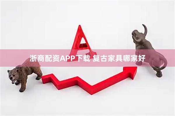 浙商配资APP下载 复古家具哪家好