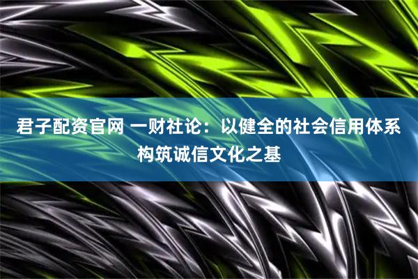 君子配资官网 一财社论：以健全的社会信用体系构筑诚信文化之基