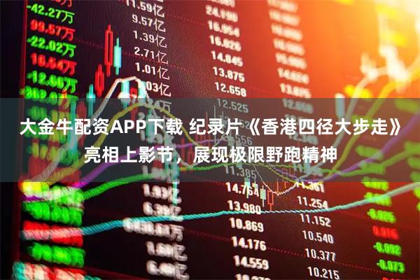 大金牛配资APP下载 纪录片《香港四径大步走》亮相上影节，展现极限野跑精神
