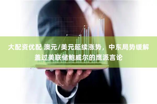 大配资优配 澳元/美元延续涨势，中东局势缓解盖过美联储鲍威尔的鹰派言论