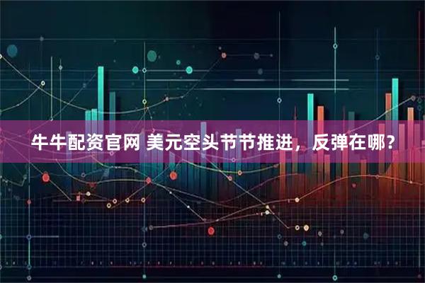 牛牛配资官网 美元空头节节推进，反弹在哪？