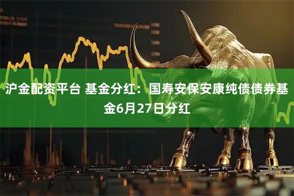 沪金配资平台 基金分红：国寿安保安康纯债债券基金6月27日分红