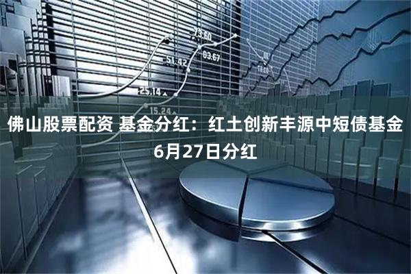 佛山股票配资 基金分红：红土创新丰源中短债基金6月27日分红
