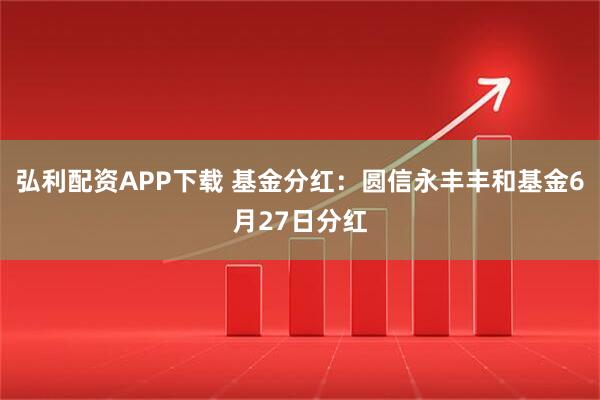 弘利配资APP下载 基金分红：圆信永丰丰和基金6月27日分红