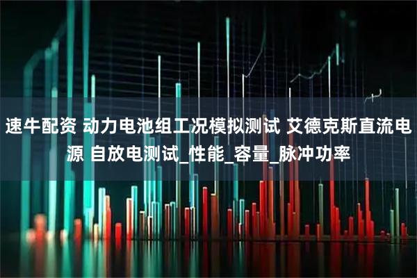 速牛配资 动力电池组工况模拟测试 艾德克斯直流电源 自放电测试_性能_容量_脉冲功率