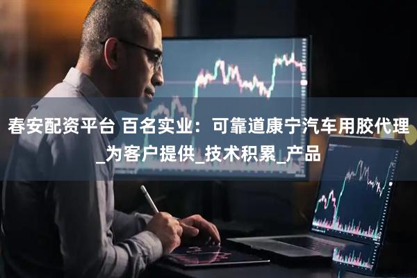 春安配资平台 百名实业：可靠道康宁汽车用胶代理_为客户提供_技术积累_产品