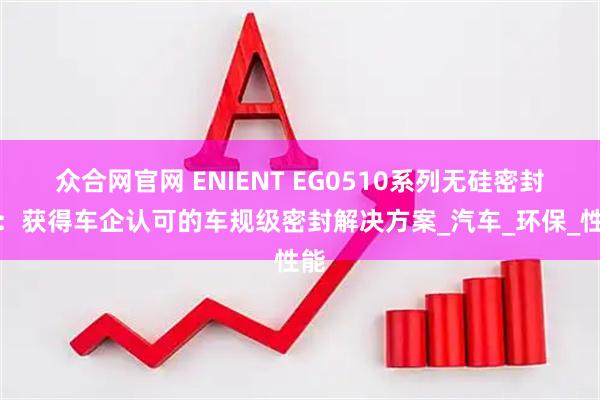 众合网官网 ENIENT EG0510系列无硅密封胶：获得车企认可的车规级密封解决方案_汽车_环保_性能
