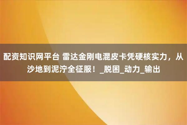 配资知识网平台 雷达金刚电混皮卡凭硬核实力，从沙地到泥泞全征服！_脱困_动力_输出