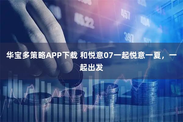 华宝多策略APP下载 和悦意07一起悦意一夏，一起出发