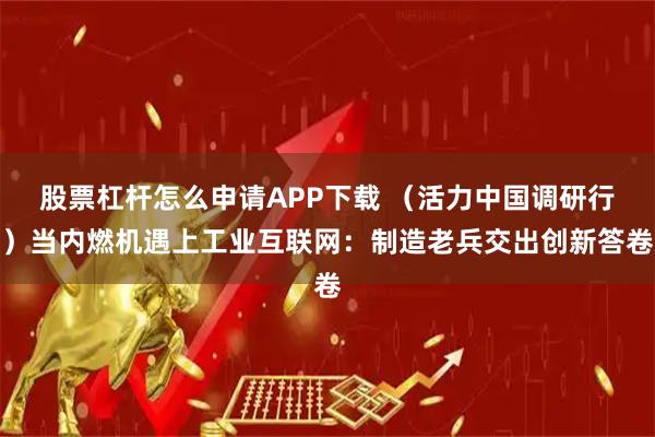股票杠杆怎么申请APP下载 （活力中国调研行）当内燃机遇上工业互联网：制造老兵交出创新答卷