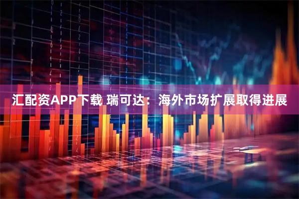 汇配资APP下载 瑞可达：海外市场扩展取得进展