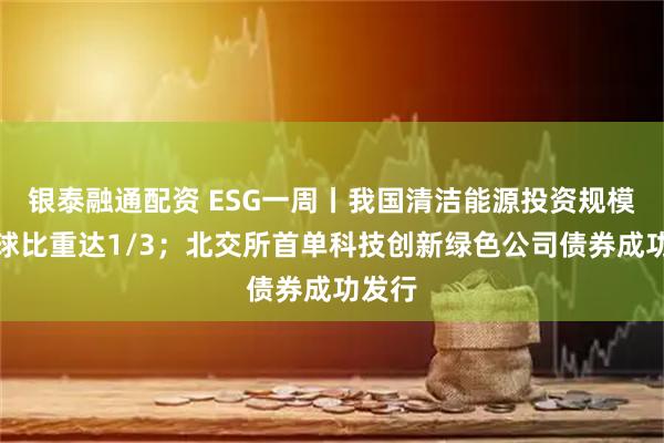 银泰融通配资 ESG一周丨我国清洁能源投资规模占全球比重达1/3；北交所首单科技创新绿色公司债券成功发行