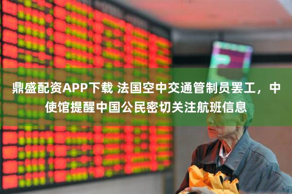 鼎盛配资APP下载 法国空中交通管制员罢工，中使馆提醒中国公民密切关注航班信息