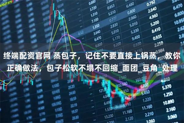 终端配资官网 蒸包子，记住不要直接上锅蒸，教你正确做法，包子松软不塌不回缩_面团_豆角_处理