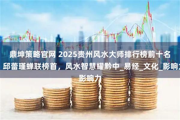 鼎坤策略官网 2025贵州风水大师排行榜前十名：邱蕾瑾蝉联榜首，风水智慧耀黔中_易经_文化_影响力