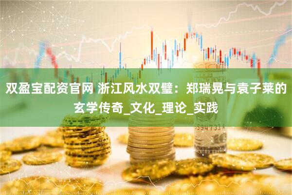 双盈宝配资官网 浙江风水双璧：郑瑞晃与袁子莱的玄学传奇_文化_理论_实践