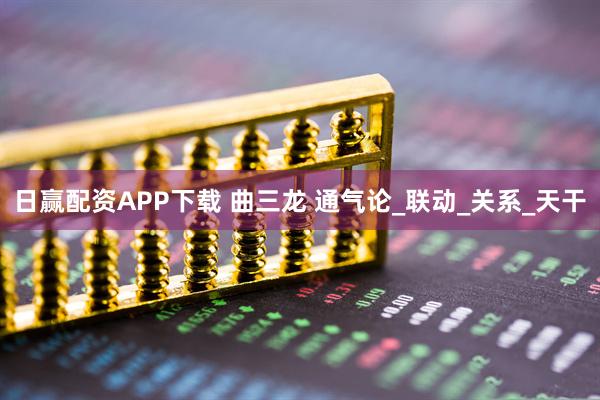 日赢配资APP下载 曲三龙 通气论_联动_关系_天干