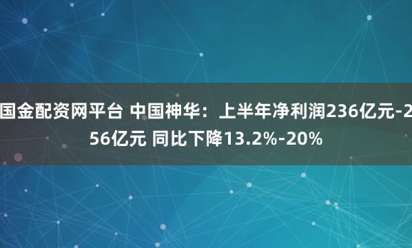国金配资网平台 中国神华：上半年净利润236亿元-256亿元 同比下降13.2%-20%