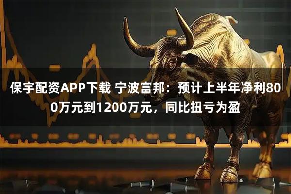 保宇配资APP下载 宁波富邦：预计上半年净利800万元到1200万元，同比扭亏为盈