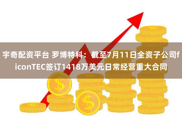 宇奇配资平台 罗博特科：截至7月11日全资子公司ficonTEC签订1418万美元日常经营重大合同