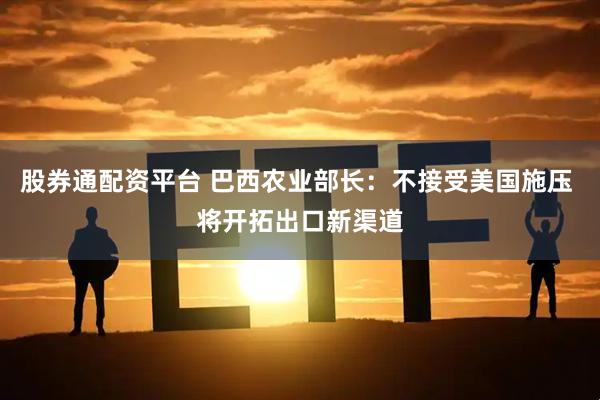 股券通配资平台 巴西农业部长：不接受美国施压 将开拓出口新渠道