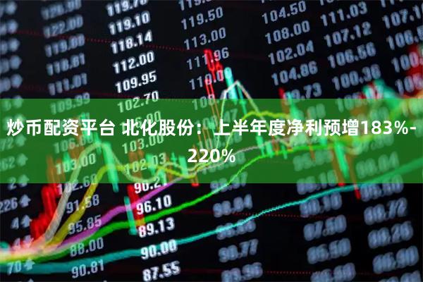 炒币配资平台 北化股份：上半年度净利预增183%-220%