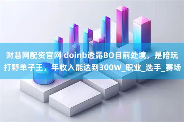 财慧网配资官网 doinb透露BO目前处境，是陪玩打野单子王，年收入能达到300W_职业_选手_赛场