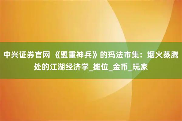 中兴证券官网 《盟重神兵》的玛法市集：烟火蒸腾处的江湖经济学_摊位_金币_玩家