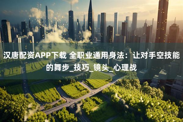 汉唐配资APP下载 全职业通用身法：让对手空技能的舞步_技巧_镜头_心理战