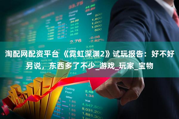 淘配网配资平台 《霓虹深渊2》试玩报告：好不好另说，东西多了不少_游戏_玩家_宝物