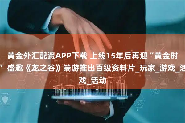 黄金外汇配资APP下载 上线15年后再迎“黄金时代” 盛趣《龙之谷》端游推出百级资料片_玩家_游戏_活动