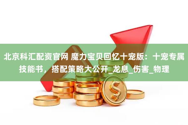 北京科汇配资官网 魔力宝贝回忆十宠版：十宠专属技能书，搭配策略大公开_龙息_伤害_物理
