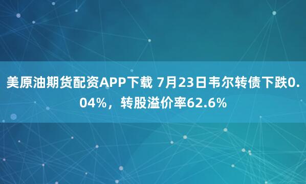 美原油期货配资APP下载 7月23日韦尔转债下跌0.04%，转股溢价率62.6%