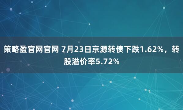 策略盈官网官网 7月23日京源转债下跌1.62%，转股溢价率5.72%