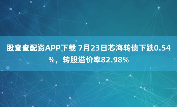 股查查配资APP下载 7月23日芯海转债下跌0.54%，转股溢价率82.98%