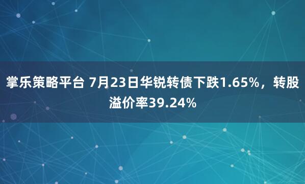 掌乐策略平台 7月23日华锐转债下跌1.65%，转股溢价率39.24%