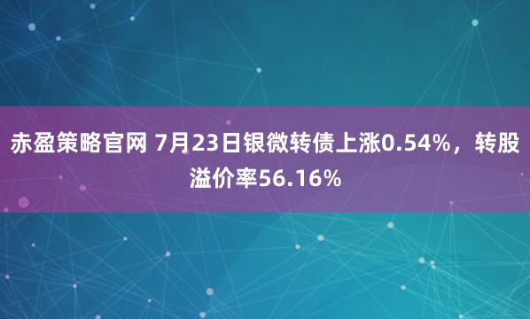 赤盈策略官网 7月23日银微转债上涨0.54%，转股溢价率56.16%