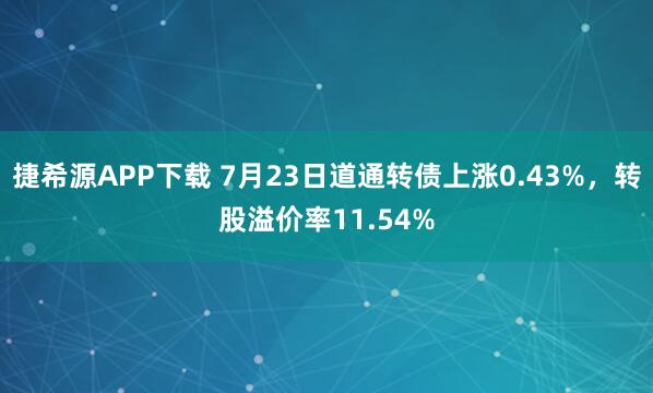 捷希源APP下载 7月23日道通转债上涨0.43%，转股溢价率11.54%