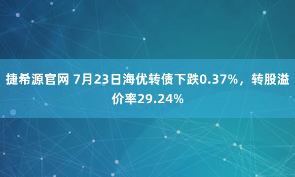 捷希源官网 7月23日海优转债下跌0.37%，转股溢价率29.24%