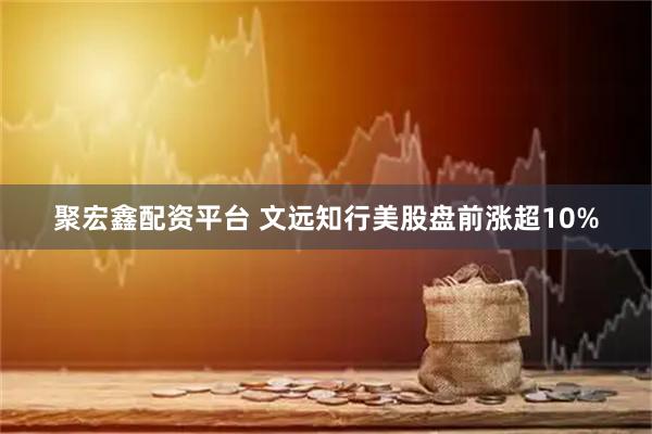 聚宏鑫配资平台 文远知行美股盘前涨超10%