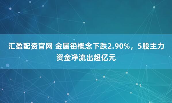 汇盈配资官网 金属铅概念下跌2.90%，5股主力资金净流出超亿元