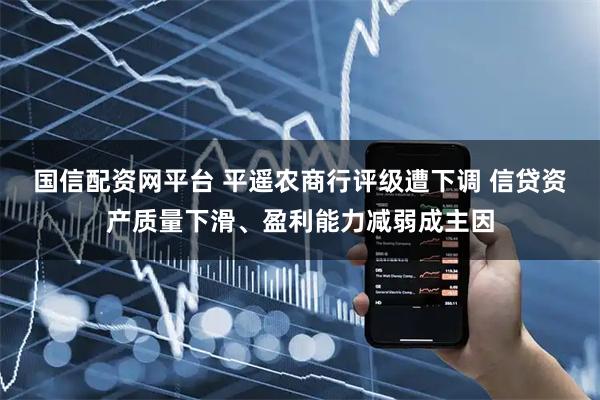 国信配资网平台 平遥农商行评级遭下调 信贷资产质量下滑、盈利能力减弱成主因