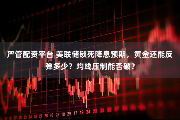 严管配资平台 美联储锁死降息预期，黄金还能反弹多少？均线压制能否破？