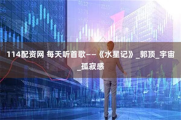 114配资网 每天听首歌——《水星记》_郭顶_宇宙_孤寂感