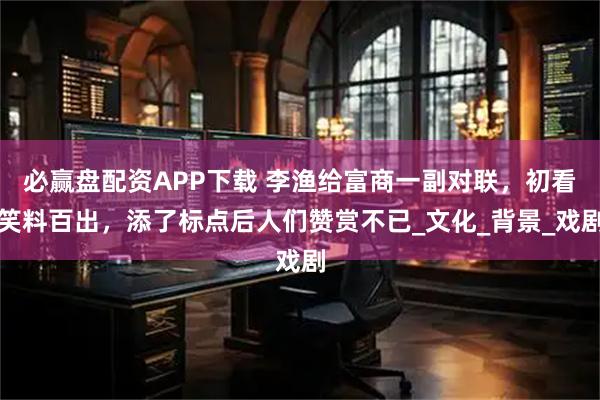 必赢盘配资APP下载 李渔给富商一副对联，初看笑料百出，添了标点后人们赞赏不已_文化_背景_戏剧